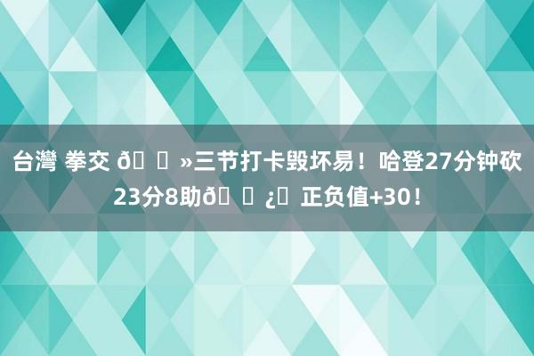 台灣 拳交 👻三节打卡毁坏易！哈登27分钟砍23分8助🐿️正负值+30！