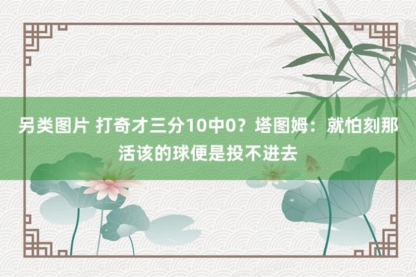 另类图片 打奇才三分10中0？塔图姆：就怕刻那活该的球便是投不进去