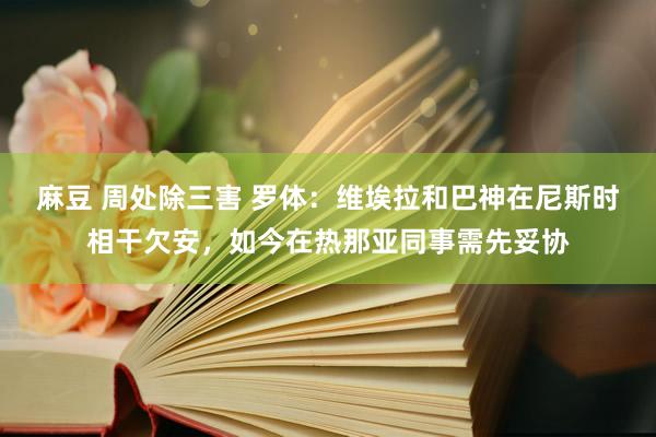 麻豆 周处除三害 罗体：维埃拉和巴神在尼斯时相干欠安，如今在热那亚同事需先妥协