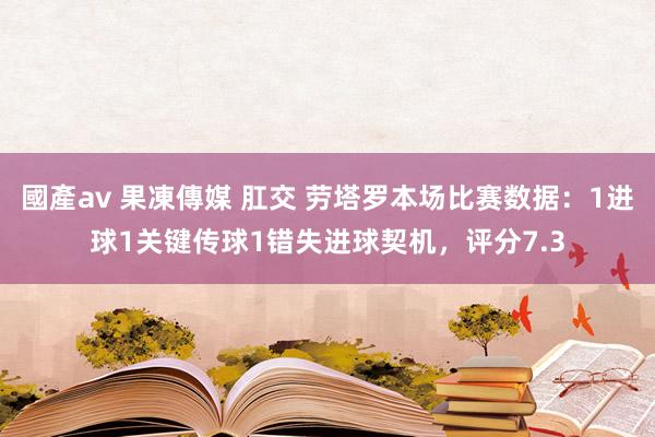 國產av 果凍傳媒 肛交 劳塔罗本场比赛数据：1进球1关键传球1错失进球契机，评分7.3