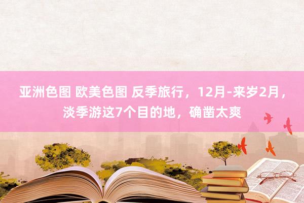 亚洲色图 欧美色图 反季旅行，12月-来岁2月，淡季游这7个目的地，确凿太爽