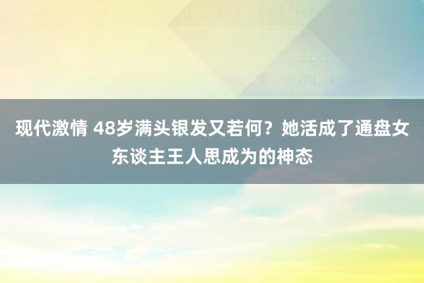 现代激情 48岁满头银发又若何？她活成了通盘女东谈主王人思成为的神态