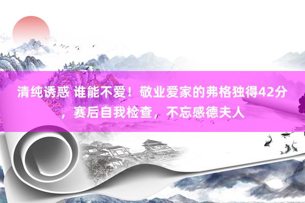 清纯诱惑 谁能不爱！敬业爱家的弗格独得42分，赛后自我检查，不忘感德夫人