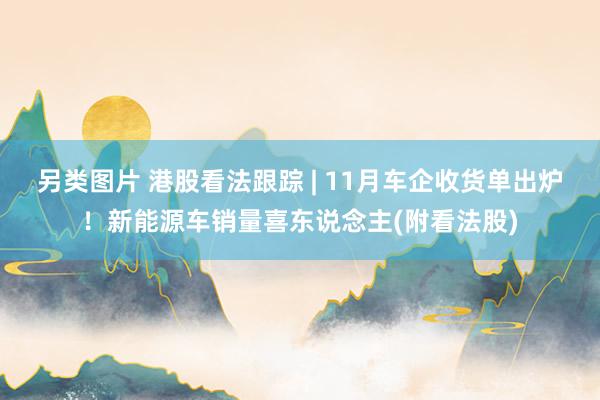 另类图片 港股看法跟踪 | 11月车企收货单出炉！新能源车销量喜东说念主(附看法股)