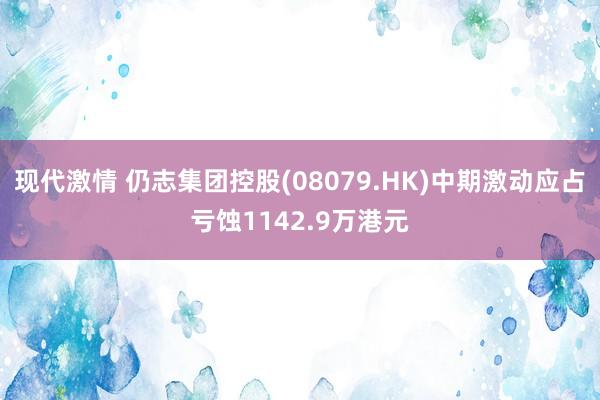 现代激情 仍志集团控股(08079.HK)中期激动应占亏蚀1142.9万港元