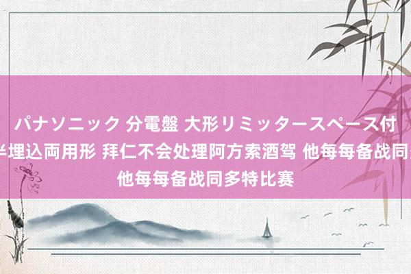 パナソニック 分電盤 大形リミッタースペース付 露出・半埋込両用形 拜仁不会处理阿方索酒驾 他每每备战同多特比赛