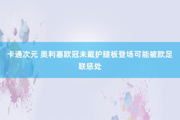 卡通次元 奥利塞欧冠未戴护腿板登场　可能被欧足联惩处