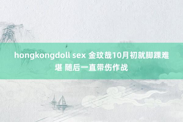 hongkongdoll sex 金玟哉10月初就脚踝难堪 随后一直带伤作战