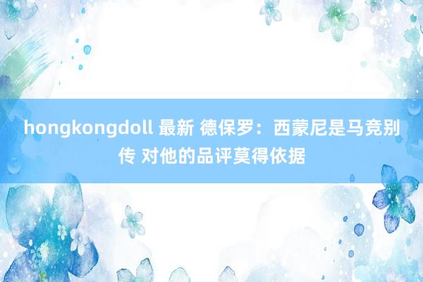 hongkongdoll 最新 德保罗：西蒙尼是马竞别传 对他的品评莫得依据