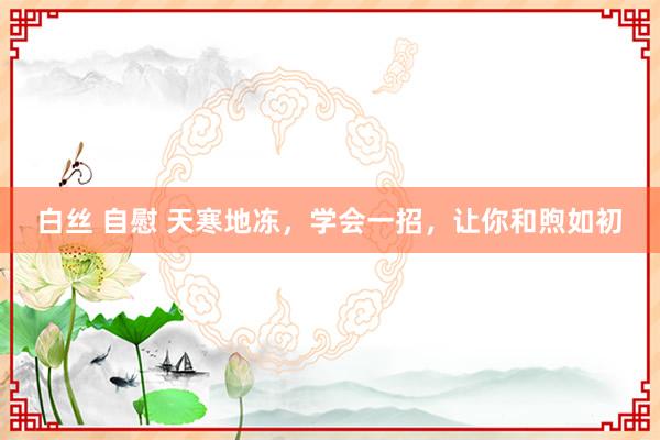 白丝 自慰 天寒地冻，学会一招，让你和煦如初