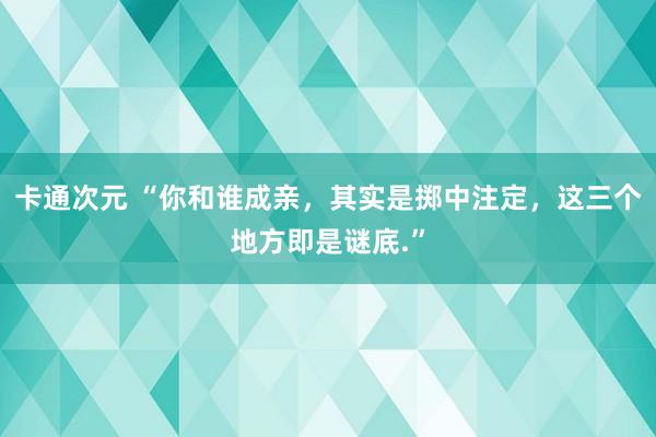 卡通次元 “你和谁成亲，其实是掷中注定，这三个地方即是谜底.”