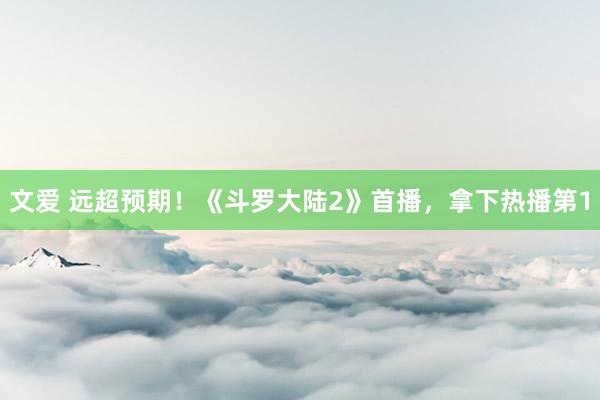 文爱 远超预期！《斗罗大陆2》首播，拿下热播第1