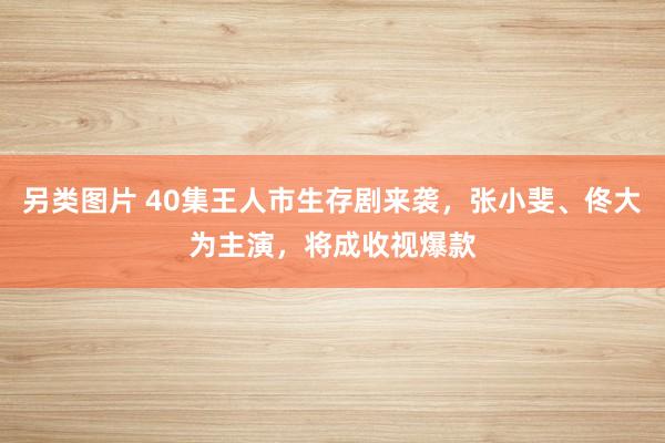 另类图片 40集王人市生存剧来袭，张小斐、佟大为主演，将成收视爆款