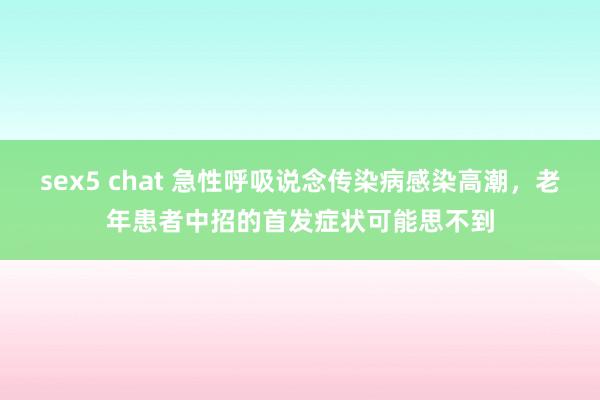 sex5 chat 急性呼吸说念传染病感染高潮，老年患者中招的首发症状可能思不到