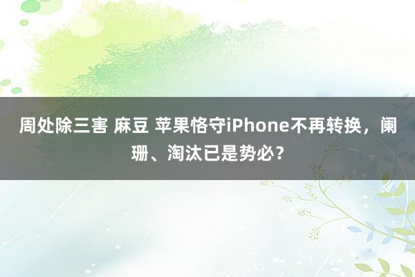 周处除三害 麻豆 苹果恪守iPhone不再转换，阑珊、淘汰已是势必？