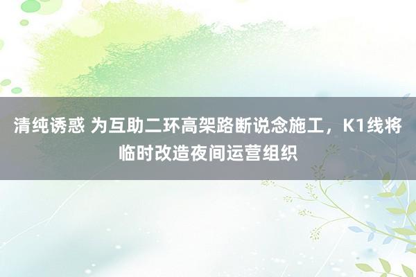 清纯诱惑 为互助二环高架路断说念施工，K1线将临时改造夜间运营组织