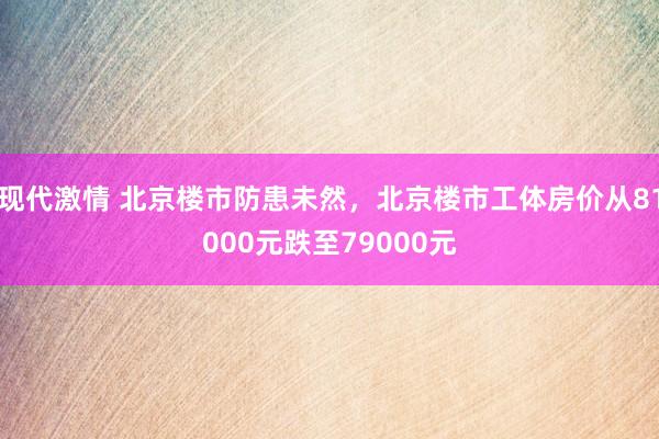 现代激情 北京楼市防患未然，北京楼市工体房价从81000元跌至79000元