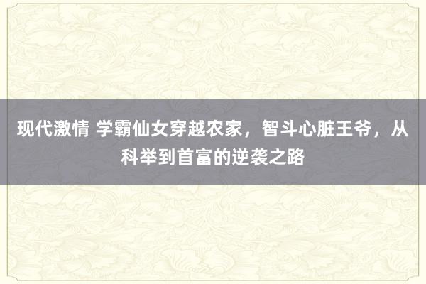 现代激情 学霸仙女穿越农家，智斗心脏王爷，从科举到首富的逆袭之路