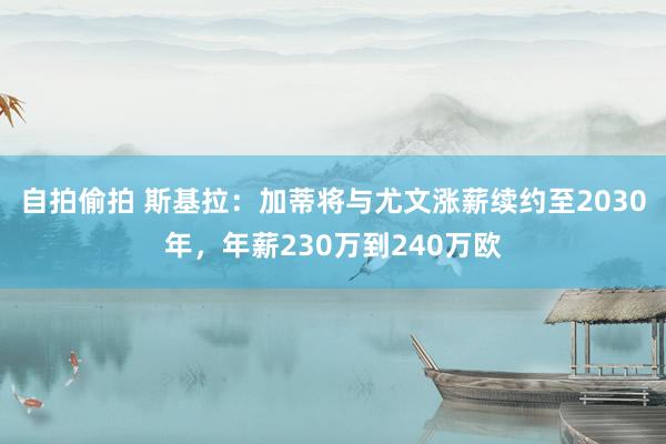 自拍偷拍 斯基拉：加蒂将与尤文涨薪续约至2030年，年薪230万到240万欧