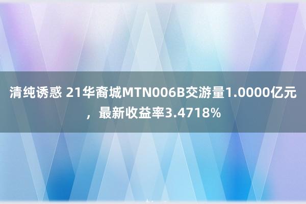 清纯诱惑 21华裔城MTN006B交游量1.0000亿元，最新收益率3.4718%