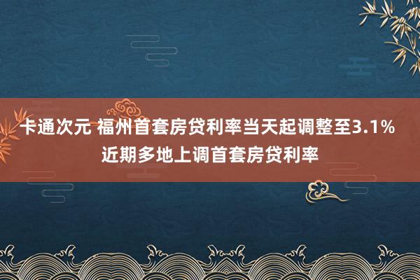 卡通次元 福州首套房贷利率当天起调整至3.1% 近期多地上调首套房贷利率