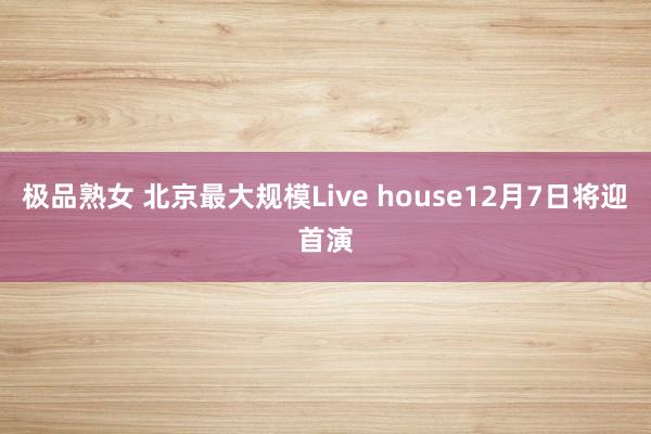 极品熟女 北京最大规模Live house12月7日将迎首演