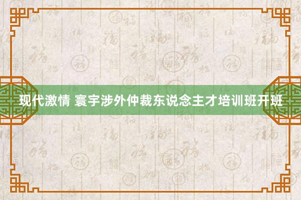 现代激情 寰宇涉外仲裁东说念主才培训班开班