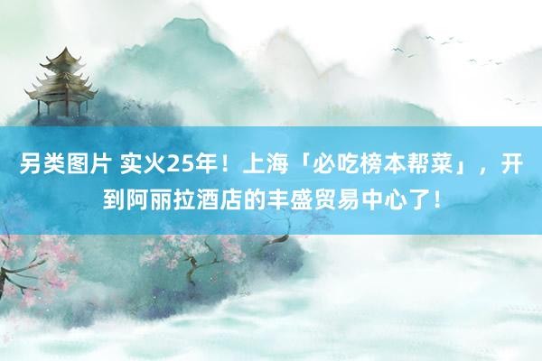 另类图片 实火25年！上海「必吃榜本帮菜」，开到阿丽拉酒店的丰盛贸易中心了！