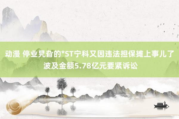 动漫 停业旯旮的*ST宁科又因违法担保摊上事儿了 波及金额5.78亿元要紧诉讼