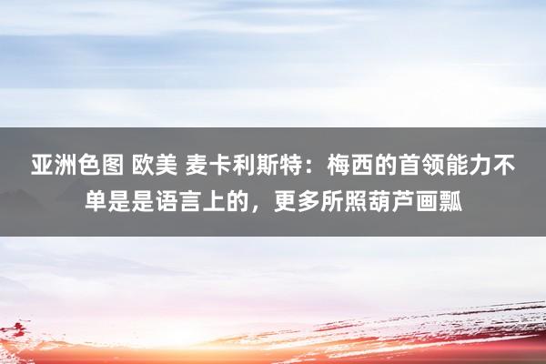 亚洲色图 欧美 麦卡利斯特：梅西的首领能力不单是是语言上的，更多所照葫芦画瓢