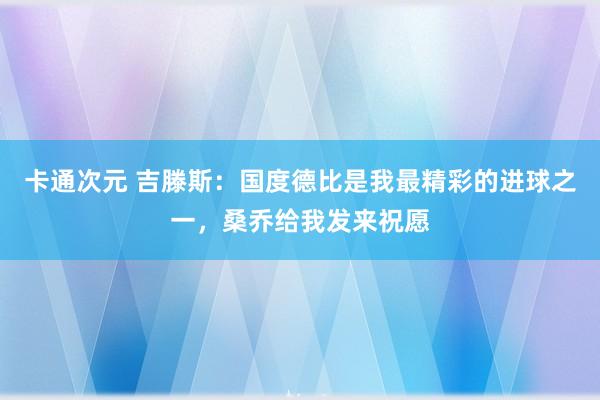 卡通次元 吉滕斯：国度德比是我最精彩的进球之一，桑乔给我发来祝愿