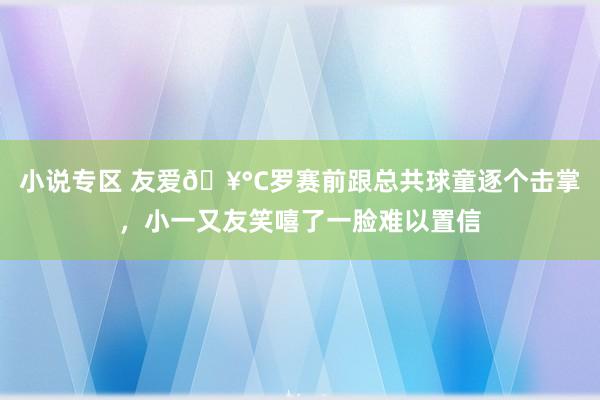 小说专区 友爱🥰C罗赛前跟总共球童逐个击掌，小一又友笑嘻了一脸难以置信