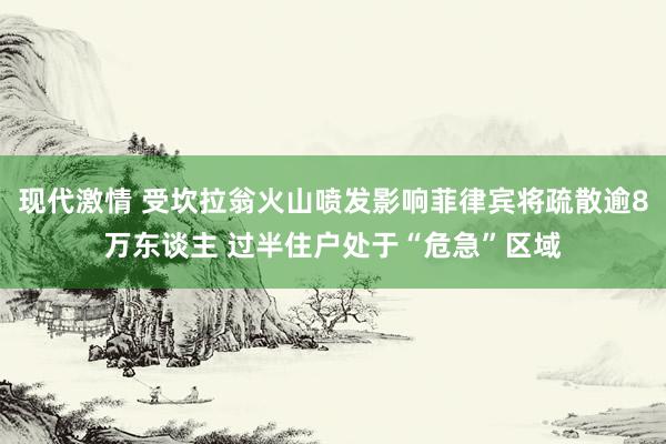 现代激情 受坎拉翁火山喷发影响菲律宾将疏散逾8万东谈主 过半住户处于“危急”区域