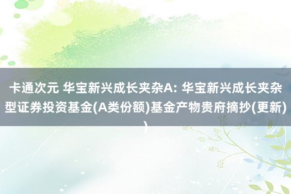 卡通次元 华宝新兴成长夹杂A: 华宝新兴成长夹杂型证券投资基金(A类份额)基金产物贵府摘抄(更新)