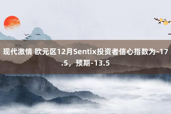 现代激情 欧元区12月Sentix投资者信心指数为-17.5，预期-13.5