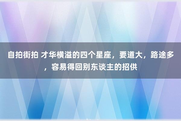 自拍街拍 才华横溢的四个星座，要道大，路途多，容易得回别东谈主的招供