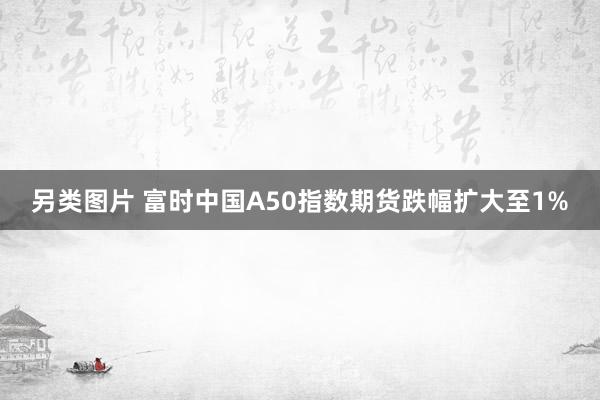 另类图片 富时中国A50指数期货跌幅扩大至1%