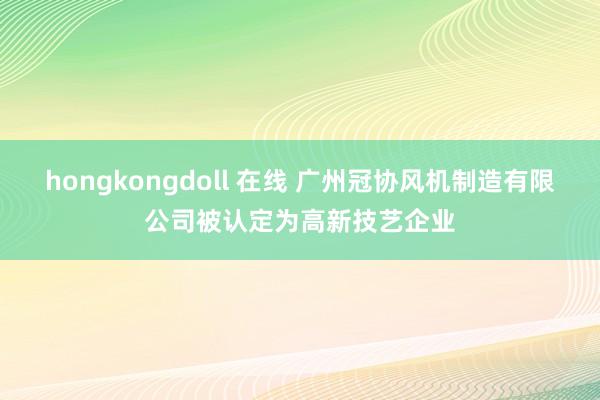 hongkongdoll 在线 广州冠协风机制造有限公司被认定为高新技艺企业