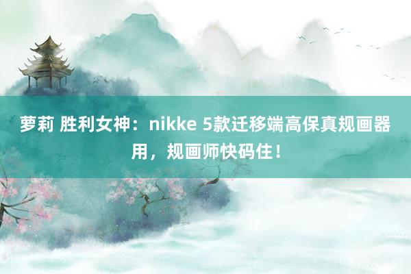 萝莉 胜利女神：nikke 5款迁移端高保真规画器用，规画师快码住！