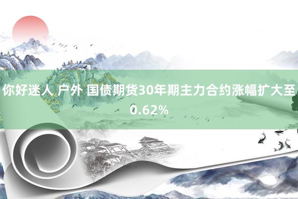 你好迷人 户外 国债期货30年期主力合约涨幅扩大至0.62%