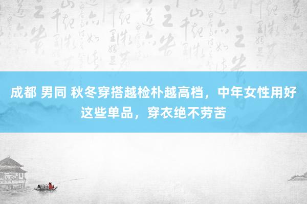 成都 男同 秋冬穿搭越检朴越高档，中年女性用好这些单品，穿衣绝不劳苦