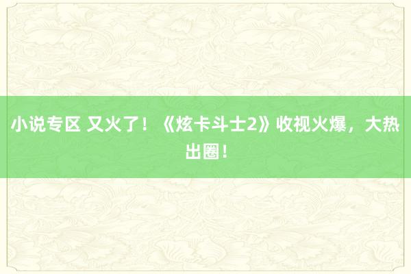 小说专区 又火了！《炫卡斗士2》收视火爆，<a href=