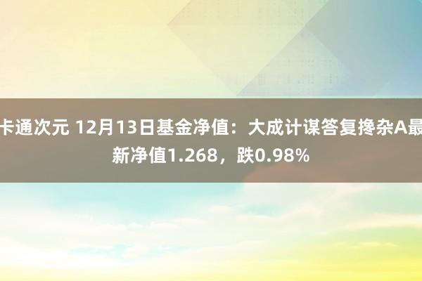 卡通次元 12月13日基金净值：大成计谋答复搀杂A最新净值1.268，跌0.98%