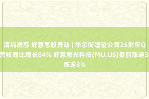 清纯诱惑 好意思股异动 | 华尔街瞻望公司25财年Q1营收同比增长84% 好意思光科技(MU.US)盘前涨逾3%