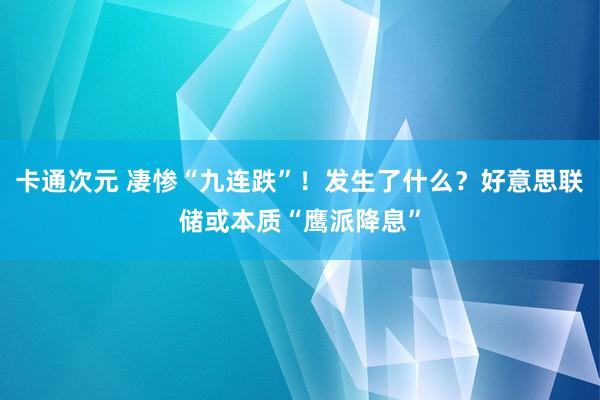 卡通次元 凄惨“九连跌”！发生了什么？好意思联储或本质“鹰派降息”