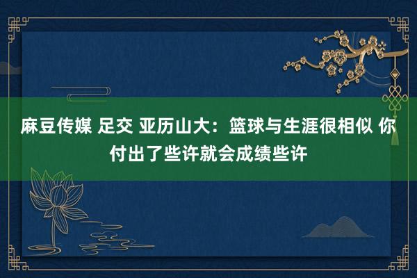 麻豆传媒 足交 亚历山大：篮球与生涯很相似 你付出了些许就会成绩些许