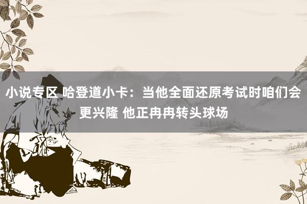 小说专区 哈登道小卡：当他全面还原考试时咱们会更兴隆 他正冉冉转头球场