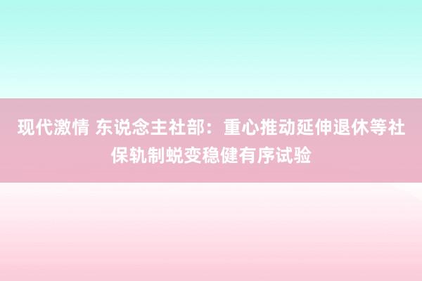 现代激情 东说念主社部：重心推动延伸退休等社保轨制蜕变稳健有序试验