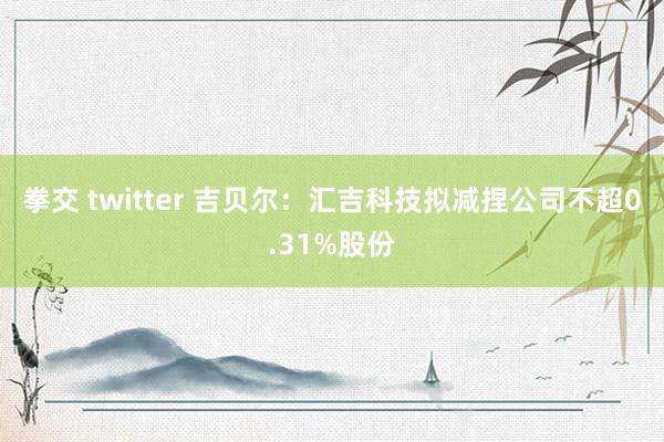 拳交 twitter 吉贝尔：汇吉科技拟减捏公司不超0.31%股份