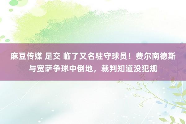 麻豆传媒 足交 临了又名驻守球员！费尔南德斯与宽萨争球中倒地，裁判知道没犯规